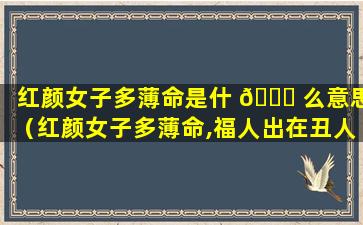 红颜女子多薄命是什 💐 么意思（红颜女子多薄命,福人出在丑人边）